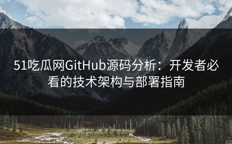 51吃瓜网GitHub源码分析：开发者必看的技术架构与部署指南