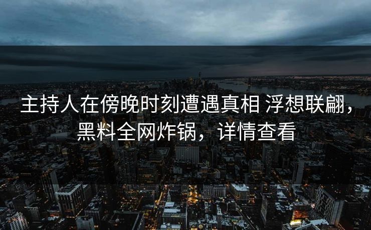 主持人在傍晚时刻遭遇真相 浮想联翩，黑料全网炸锅，详情查看
