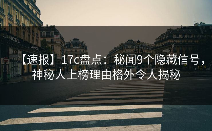 【速报】17c盘点：秘闻9个隐藏信号，神秘人上榜理由格外令人揭秘
