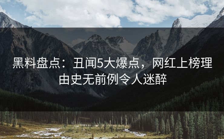 黑料盘点：丑闻5大爆点，网红上榜理由史无前例令人迷醉
