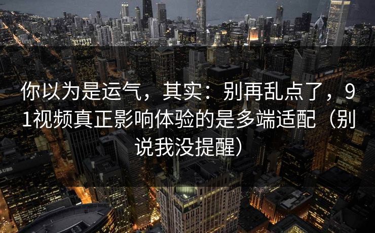 你以为是运气，其实：别再乱点了，91视频真正影响体验的是多端适配（别说我没提醒）