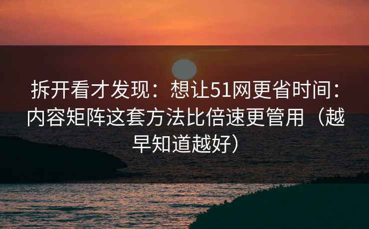 拆开看才发现：想让51网更省时间：内容矩阵这套方法比倍速更管用（越早知道越好）
