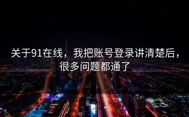 关于91在线，我把账号登录讲清楚后，很多问题都通了