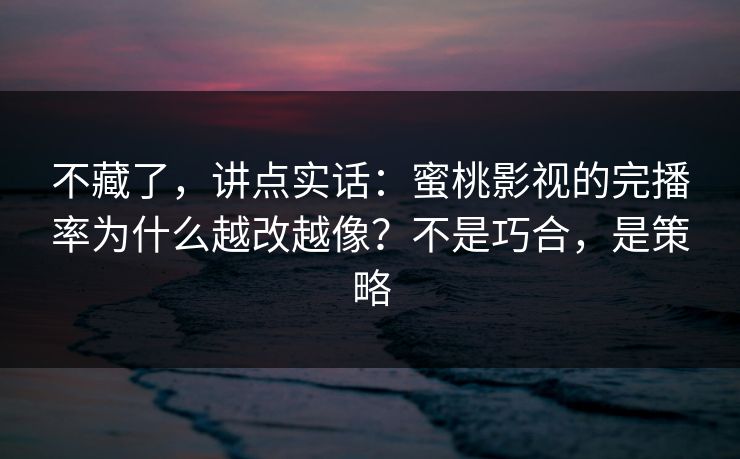 不藏了，讲点实话：蜜桃影视的完播率为什么越改越像？不是巧合，是策略