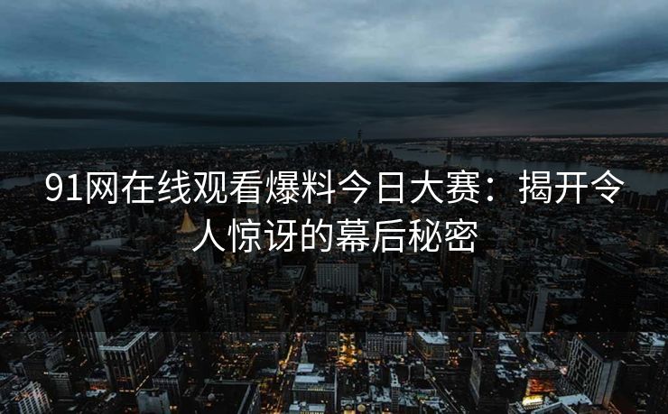 91网在线观看爆料今日大赛：揭开令人惊讶的幕后秘密