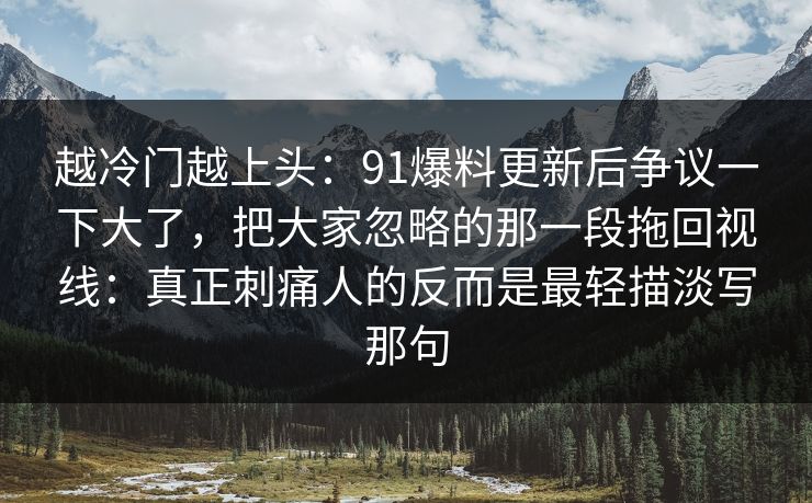 越冷门越上头：91爆料更新后争议一下大了，把大家忽略的那一段拖回视线：真正刺痛人的反而是最轻描淡写那句