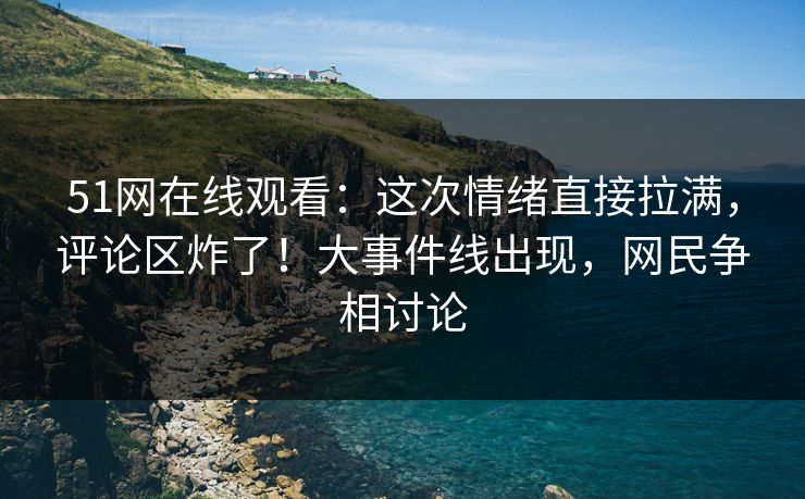 51网在线观看:这次情绪直接拉满,评论区炸了!大事件线出现,网民争相讨论 51网在线观看:这次情绪直接拉满,评论区炸了!大事件线出现,网民争相讨论